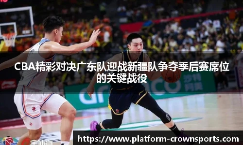 CBA精彩对决广东队迎战新疆队争夺季后赛席位的关键战役