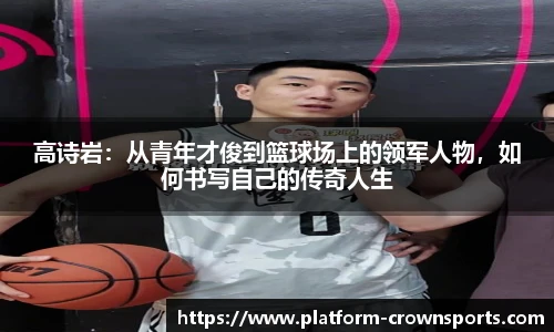 高诗岩：从青年才俊到篮球场上的领军人物，如何书写自己的传奇人生